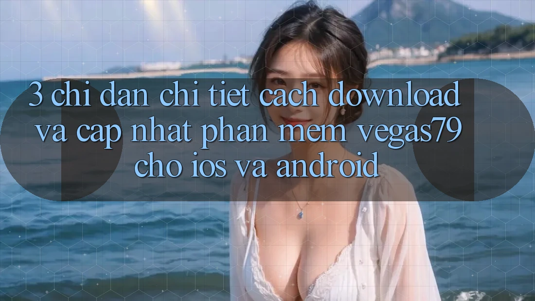 3. Chỉ dẫn chi tiết cách download và cập nhật Phần mềm Vegas79 cho iOS và Android 3. Chỉ dẫn chi tiết cách download và cập nhật Phần mềm Vegas79 cho iOS và Android