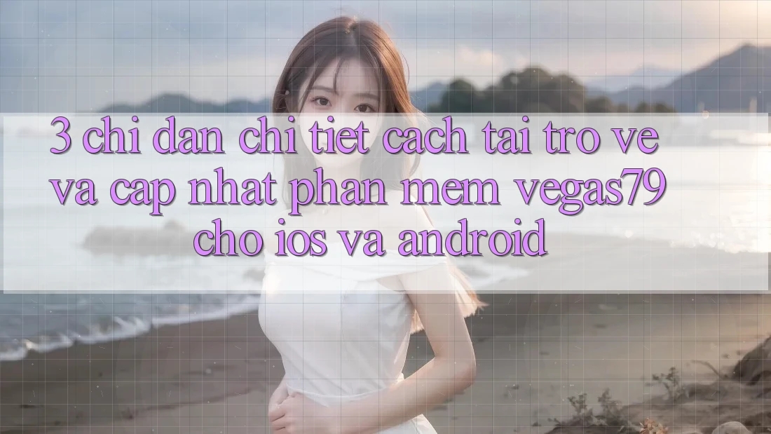 3. Chỉ dẫn chi tiết cách tải trở về và cập nhật Phần mềm Vegas79 cho iOS và Android
