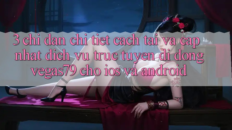 3. Chỉ dẫn chi tiết cách tải và cập nhật Dịch vụ trực tuyến di động Vegas79 cho iOS và Android 3. Chỉ dẫn chi tiết cách tải và cập nhật Dịch vụ trực tuyến di động Vegas79 cho iOS và Android