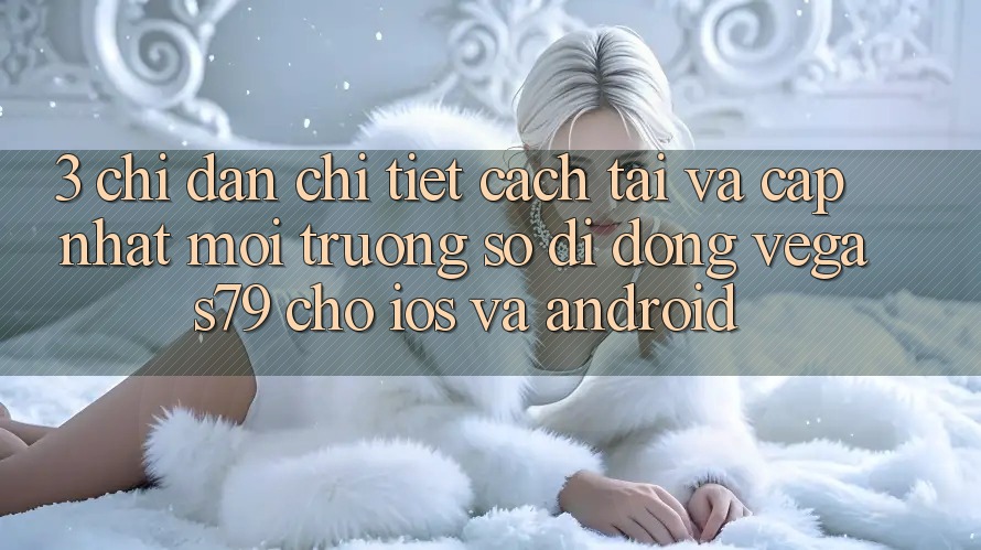 3. Chỉ dẫn chi tiết cách tải và cập nhật Môi trường số di động Vegas79 cho iOS và Android 3. Chỉ dẫn chi tiết cách tải và cập nhật Môi trường số di động Vegas79 cho iOS và Android