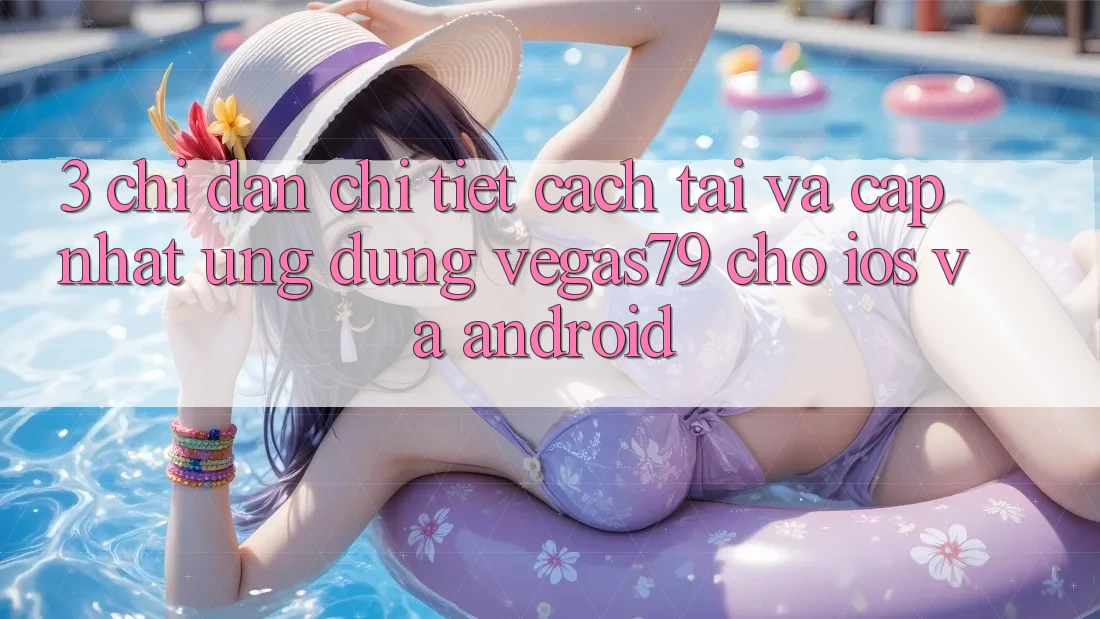 3. Chỉ dẫn chi tiết cách tải và cập nhật Ứng dụng Vegas79 cho iOS và Android