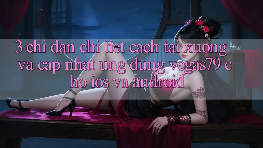 3. Chỉ dẫn chi tiết cách tải xuống và cập nhật Ứng dụng Vegas79 cho iOS và Android 3. Chỉ dẫn chi tiết cách tải xuống và cập nhật Ứng dụng Vegas79 cho iOS và Android