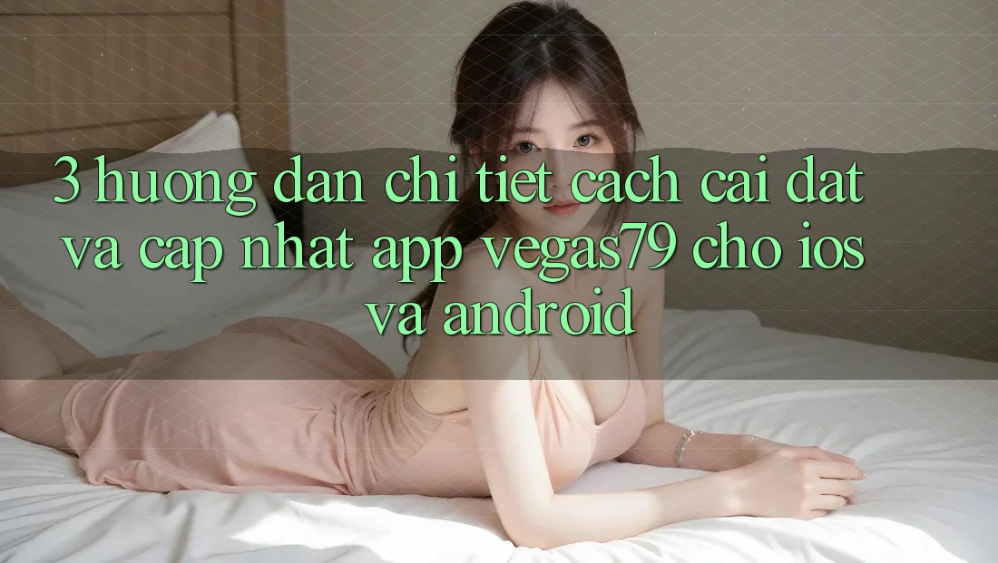 3. Hướng dẫn chi tiết cách cài đặt và cập nhật App Vegas79 cho iOS và Android