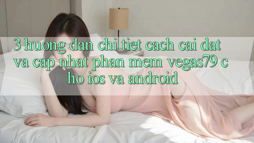 3. Hướng dẫn chi tiết cách cài đặt và cập nhật Phần mềm Vegas79 cho iOS và Android 3. Hướng dẫn chi tiết cách cài đặt và cập nhật Phần mềm Vegas79 cho iOS và Android