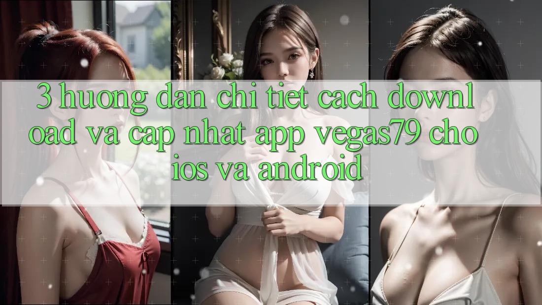 3. Hướng dẫn chi tiết cách download và cập nhật App Vegas79 cho iOS và Android 3. Hướng dẫn chi tiết cách download và cập nhật App Vegas79 cho iOS và Android