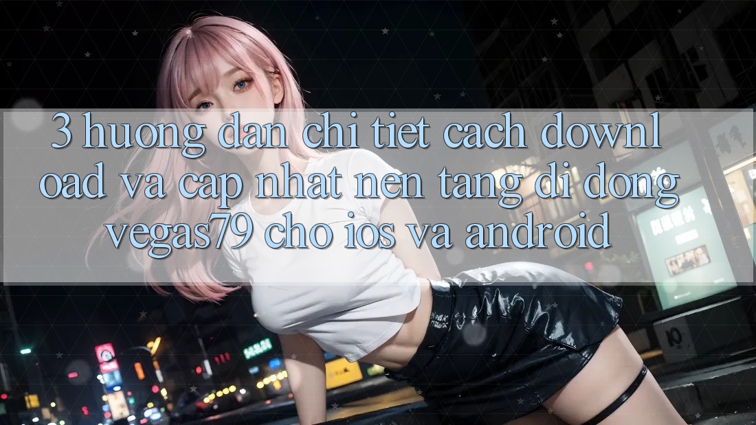 3. Hướng dẫn chi tiết cách download và cập nhật Nền tảng di động Vegas79 cho iOS và Android