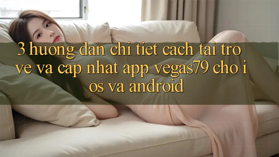 3. Hướng dẫn chi tiết cách tải trở về và cập nhật App Vegas79 cho iOS và Android 3. Hướng dẫn chi tiết cách tải trở về và cập nhật App Vegas79 cho iOS và Android
