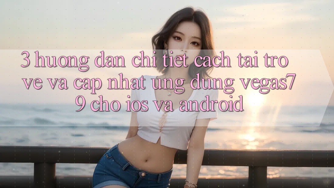 3. Hướng dẫn chi tiết cách tải trở về và cập nhật Ứng dụng Vegas79 cho iOS và Android
