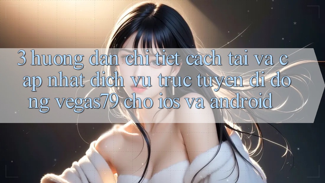 3. Hướng dẫn chi tiết cách tải và cập nhật Dịch vụ trực tuyến di động Vegas79 cho iOS và Android 3. Hướng dẫn chi tiết cách tải và cập nhật Dịch vụ trực tuyến di động Vegas79 cho iOS và Android