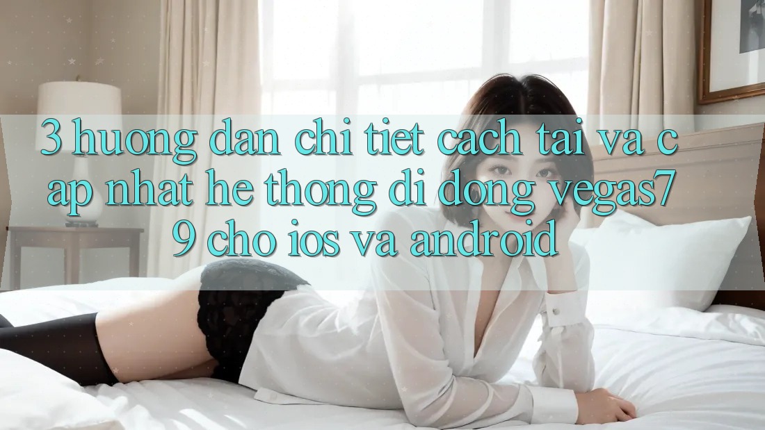 3. Hướng dẫn chi tiết cách tải và cập nhật Hệ thống di động Vegas79 cho iOS và Android 3. Hướng dẫn chi tiết cách tải và cập nhật Hệ thống di động Vegas79 cho iOS và Android