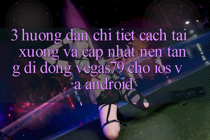 3. Hướng dẫn chi tiết cách tải xuống và cập nhật Nền tảng di động Vegas79 cho iOS và Android 3. Hướng dẫn chi tiết cách tải xuống và cập nhật Nền tảng di động Vegas79 cho iOS và Android