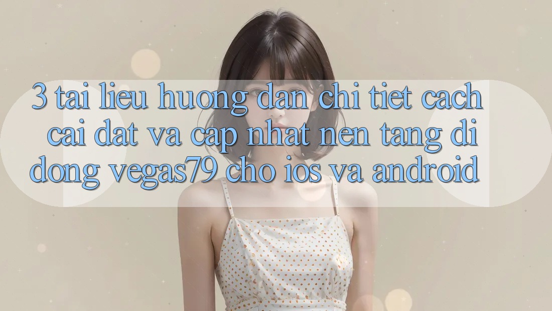 3. Tài liệu hướng dẫn chi tiết cách cài đặt và cập nhật Nền tảng di động Vegas79 cho iOS và Android 3. Tài liệu hướng dẫn chi tiết cách cài đặt và cập nhật Nền tảng di động Vegas79 cho iOS và Android