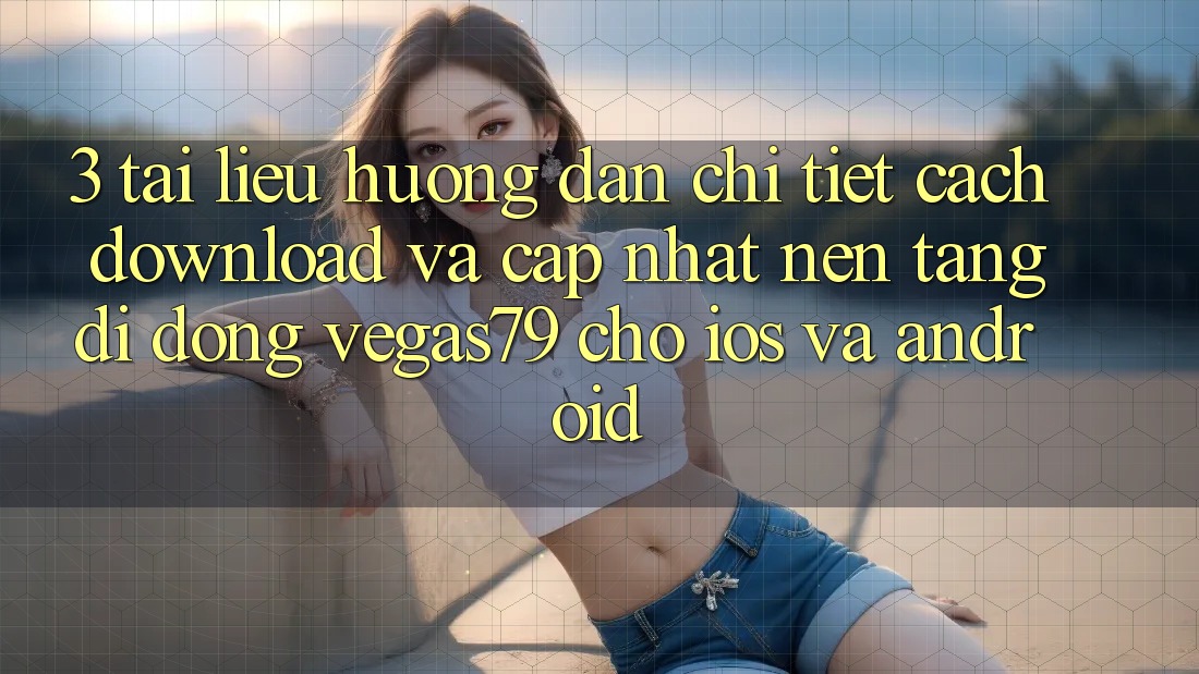 3. Tài liệu hướng dẫn chi tiết cách download và cập nhật Nền tảng di động Vegas79 cho iOS và Android 3. Tài liệu hướng dẫn chi tiết cách download và cập nhật Nền tảng di động Vegas79 cho iOS và Android