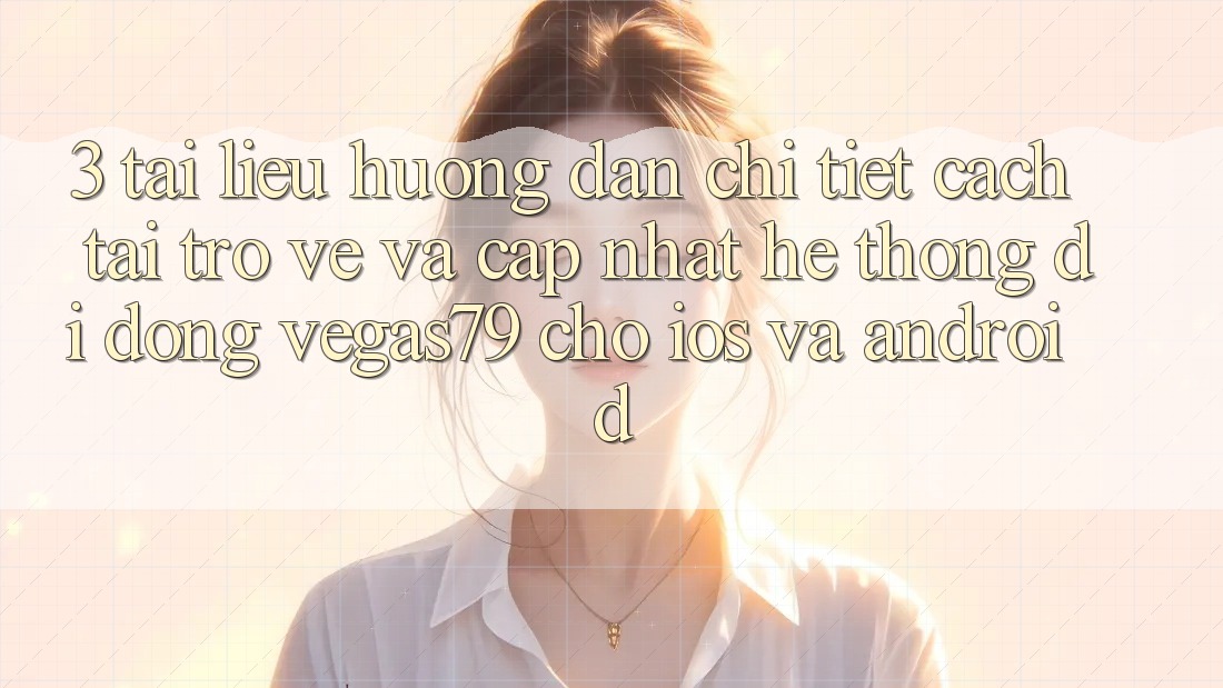 3. Tài liệu hướng dẫn chi tiết cách tải trở về và cập nhật Hệ thống di động Vegas79 cho iOS và Android