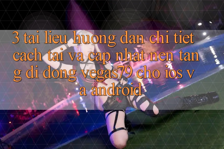 3. Tài liệu hướng dẫn chi tiết cách tải và cập nhật Nền tảng di động Vegas79 cho iOS và Android