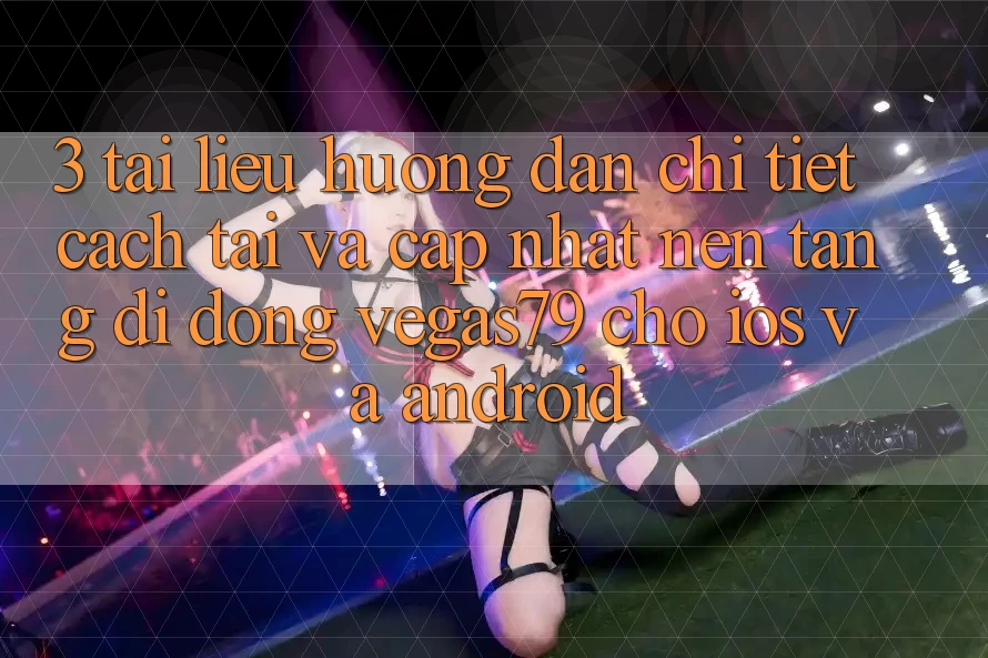 3. Tài liệu hướng dẫn chi tiết cách tải và cập nhật Nền tảng di động Vegas79 cho iOS và Android 3. Tài liệu hướng dẫn chi tiết cách tải và cập nhật Nền tảng di động Vegas79 cho iOS và Android
