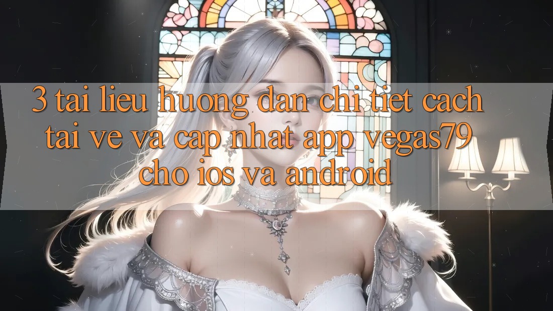 3. Tài liệu hướng dẫn chi tiết cách tải về và cập nhật App Vegas79 cho iOS và Android 3. Tài liệu hướng dẫn chi tiết cách tải về và cập nhật App Vegas79 cho iOS và Android