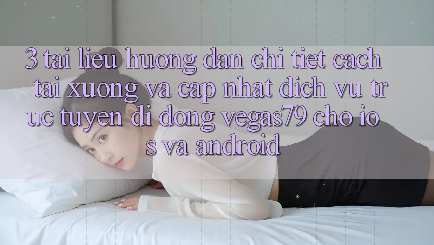 3. Tài liệu hướng dẫn chi tiết cách tải xuống và cập nhật Dịch vụ trực tuyến di động Vegas79 cho iOS và Android 3. Tài liệu hướng dẫn chi tiết cách tải xuống và cập nhật Dịch vụ trực tuyến di động Vegas79 cho iOS và Android