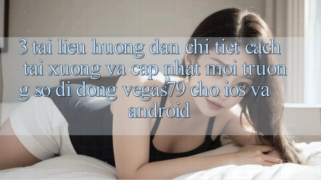 3. Tài liệu hướng dẫn chi tiết cách tải xuống và cập nhật Môi trường số di động Vegas79 cho iOS và Android