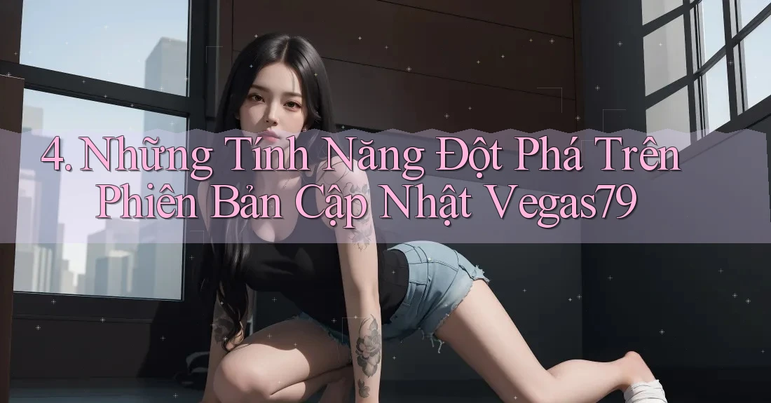 4. Những Tính Năng Đột Phá Trên Phiên Bản Cập Nhật Vegas79 4. Những Tính Năng Đột Phá Trên Phiên Bản Cập Nhật Vegas79