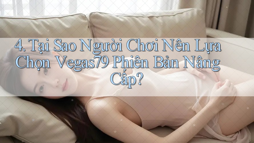 4. Tại Sao Người Chơi Nên Lựa Chọn Vegas79 Phiên Bản Nâng Cấp?