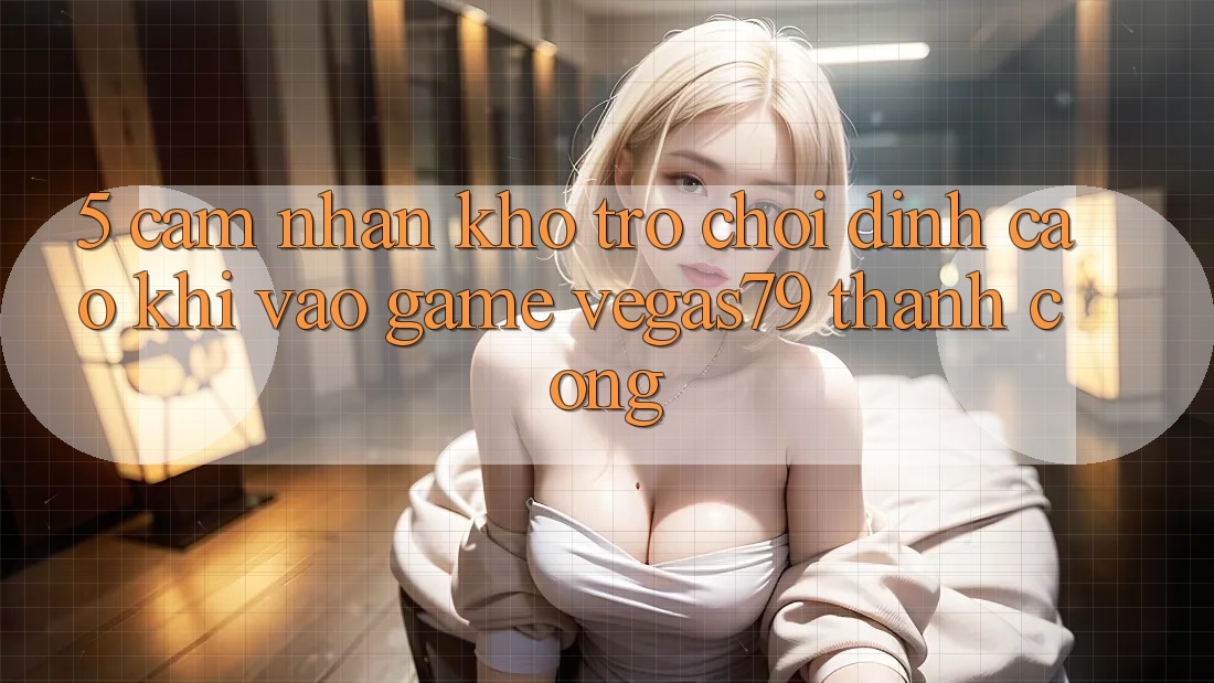 5. Cảm nhận kho trò chơi đỉnh cao khi “Vào Game” Vegas79 thành công 5. Cảm nhận kho trò chơi đỉnh cao khi “Vào Game” Vegas79 thành công