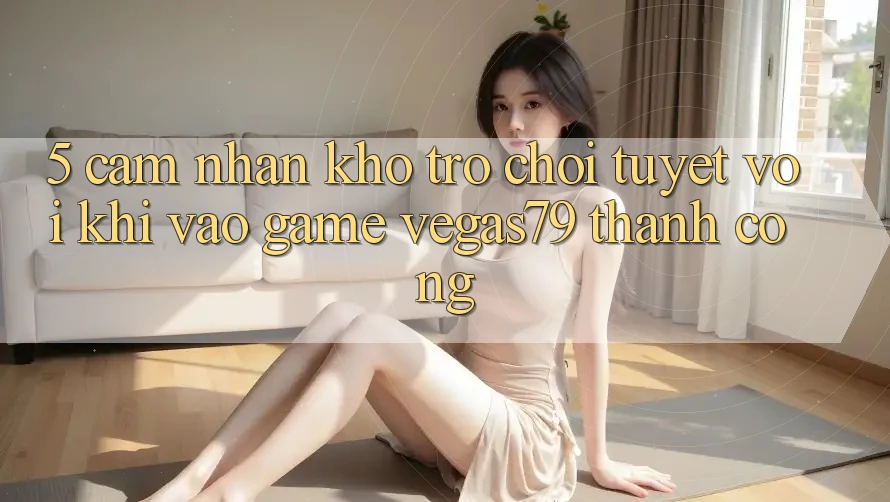 5. Cảm nhận kho trò chơi tuyệt vời khi “Vào Game” Vegas79 thành công