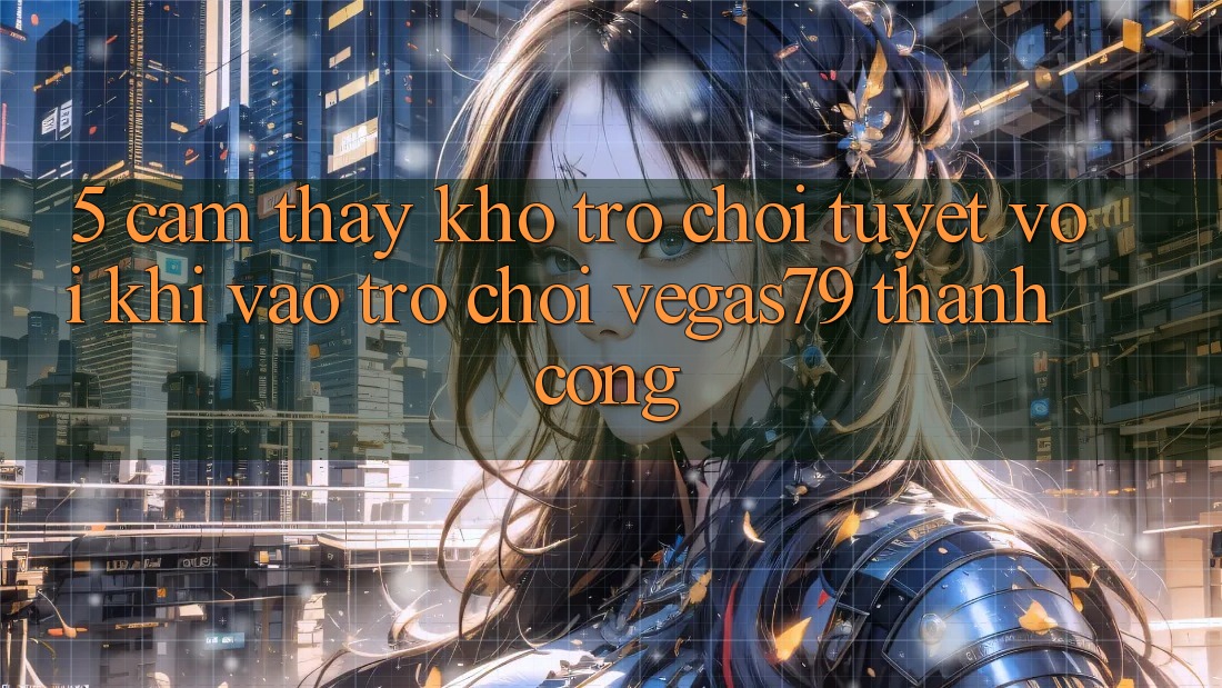 5. Cảm thấy kho trò chơi tuyệt vời khi “Vào Trò chơi” Vegas79 thành công