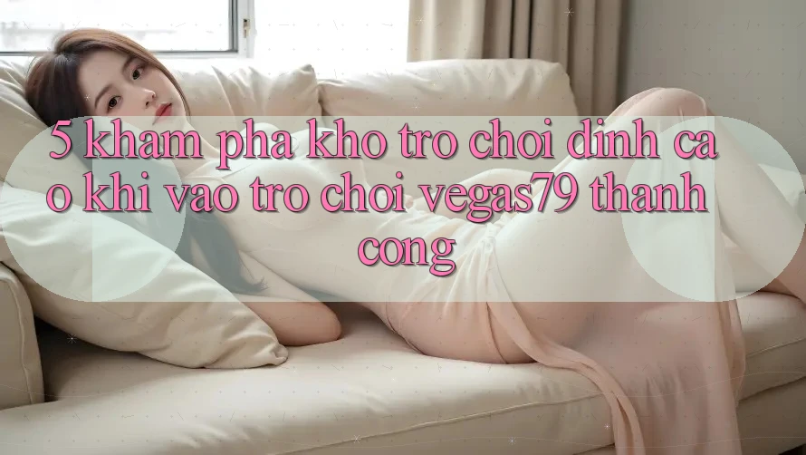 5. Khám phá kho trò chơi đỉnh cao khi “Vào Trò chơi” Vegas79 thành công 5. Khám phá kho trò chơi đỉnh cao khi “Vào Trò chơi” Vegas79 thành công