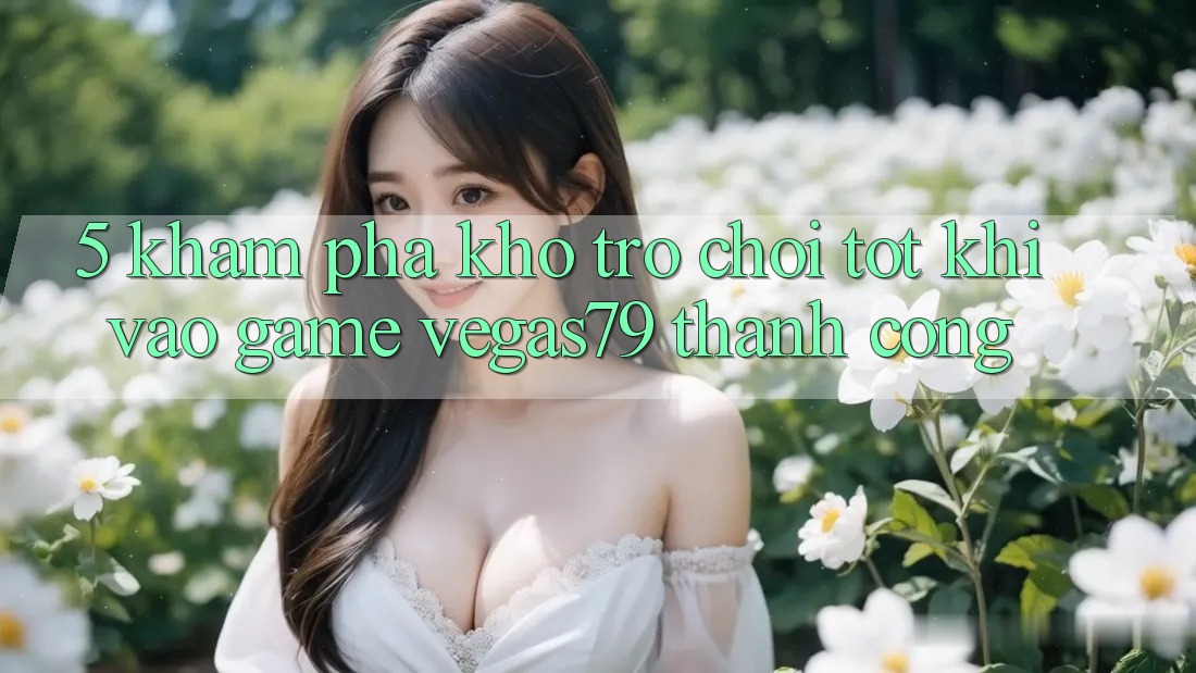 5. Khám phá kho trò chơi tốt khi “Vào Game” Vegas79 thành công 5. Khám phá kho trò chơi tốt khi “Vào Game” Vegas79 thành công