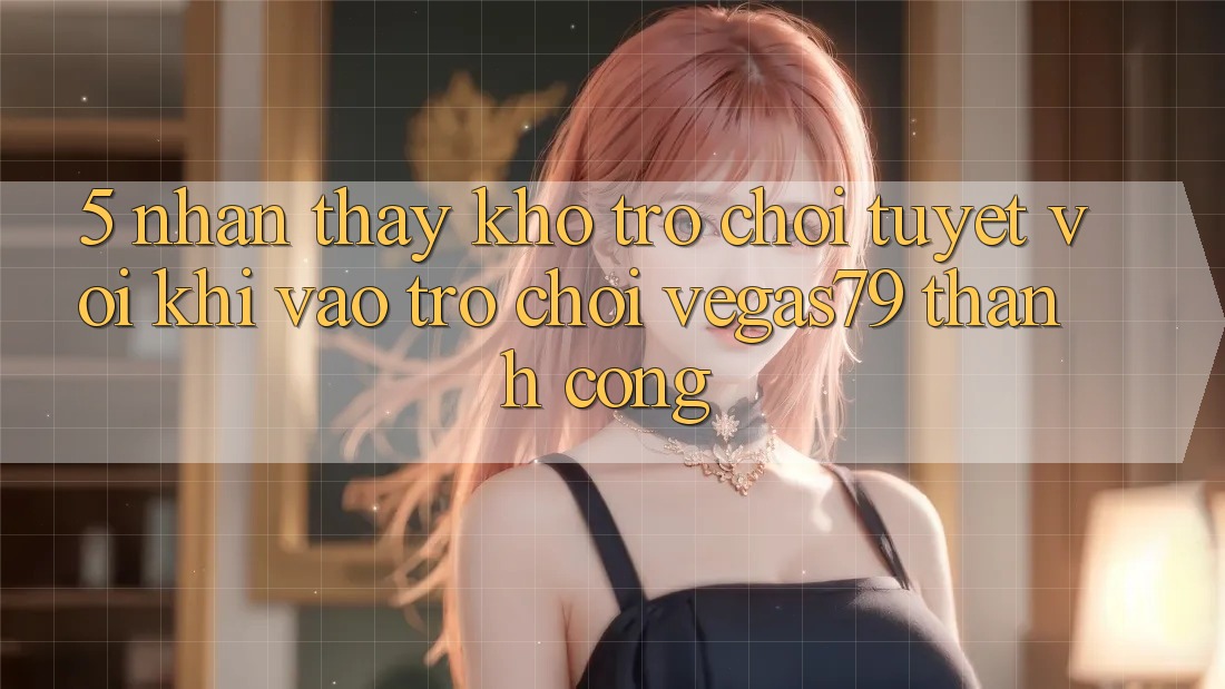 5. Nhận thấy kho trò chơi tuyệt vời khi “Vào Trò chơi” Vegas79 thành công