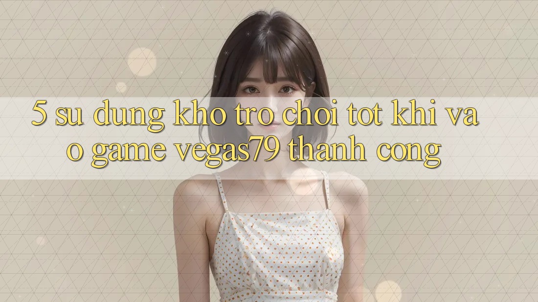 5. Sử dụng kho trò chơi tốt khi “Vào Game” Vegas79 thành công 5. Sử dụng kho trò chơi tốt khi “Vào Game” Vegas79 thành công
