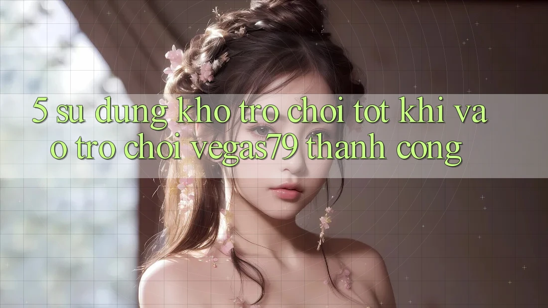 5. Sử dụng kho trò chơi tốt khi “Vào Trò chơi” Vegas79 thành công