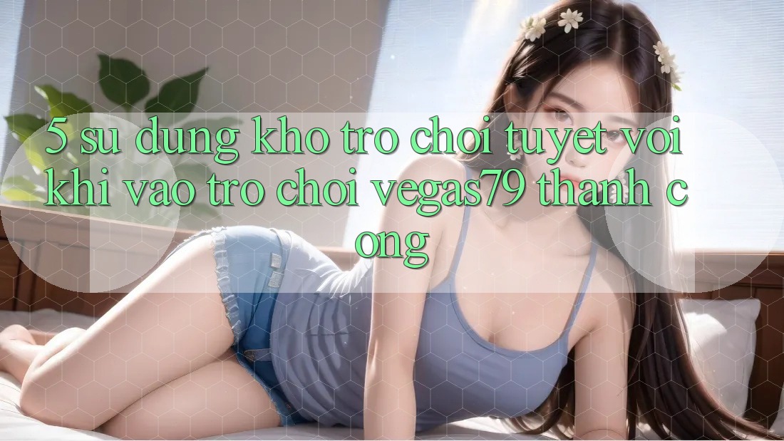 5. Sử dụng kho trò chơi tuyệt vời khi “Vào Trò chơi” Vegas79 thành công