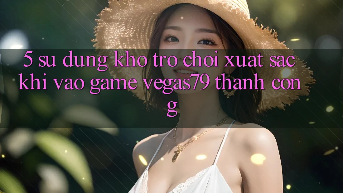 5. Sử dụng kho trò chơi xuất sắc khi “Vào Game” Vegas79 thành công