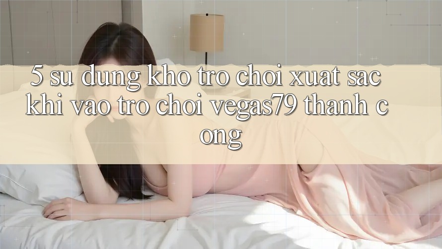 5. Sử dụng kho trò chơi xuất sắc khi “Vào Trò chơi” Vegas79 thành công 5. Sử dụng kho trò chơi xuất sắc khi “Vào Trò chơi” Vegas79 thành công