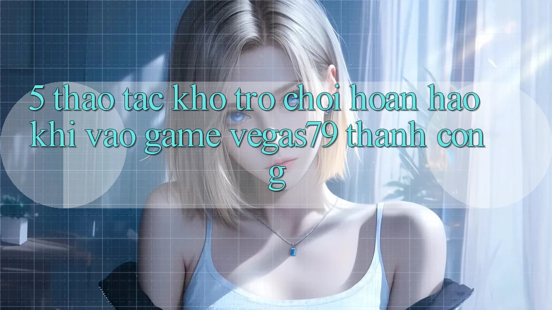 5. Thao tác kho trò chơi hoàn hảo khi “Vào Game” Vegas79 thành công 5. Thao tác kho trò chơi hoàn hảo khi “Vào Game” Vegas79 thành công