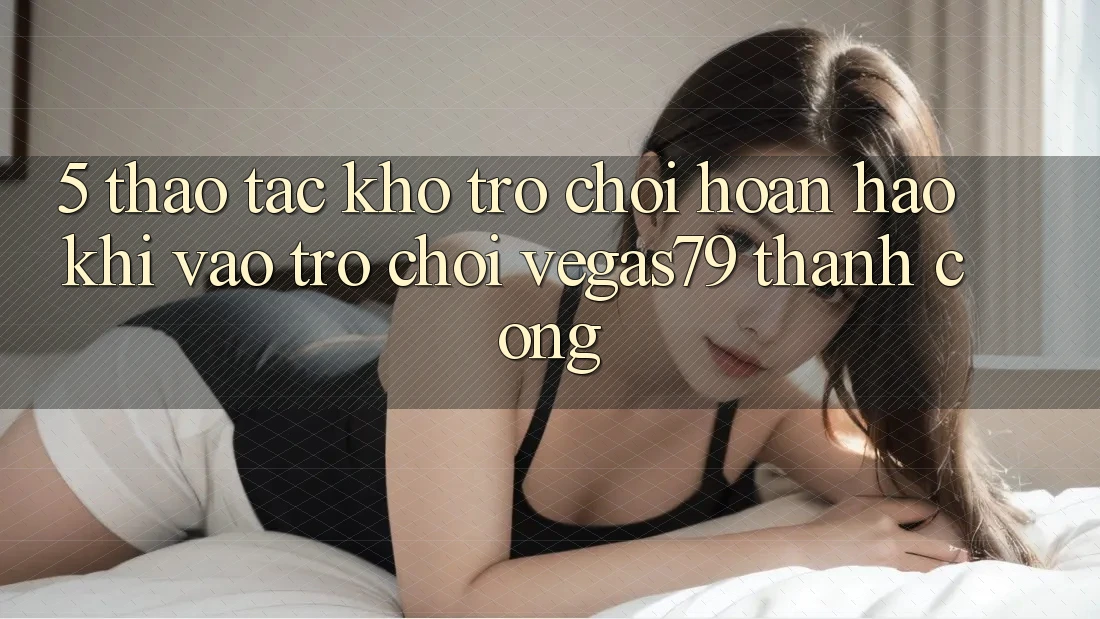 5. Thao tác kho trò chơi hoàn hảo khi “Vào Trò chơi” Vegas79 thành công