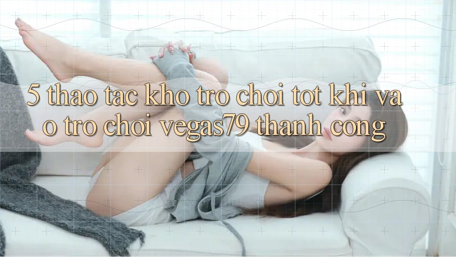 5. Thao tác kho trò chơi tốt khi “Vào Trò chơi” Vegas79 thành công