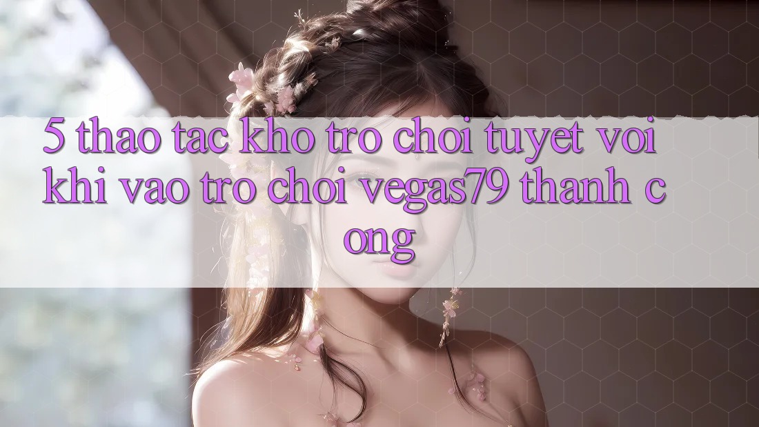 5. Thao tác kho trò chơi tuyệt vời khi “Vào Trò chơi” Vegas79 thành công 5. Thao tác kho trò chơi tuyệt vời khi “Vào Trò chơi” Vegas79 thành công