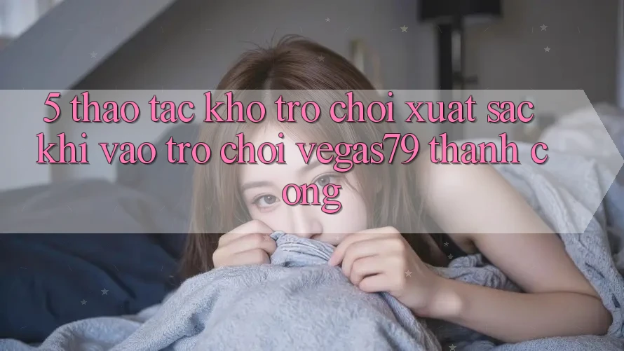 5. Thao tác kho trò chơi xuất sắc khi “Vào Trò chơi” Vegas79 thành công