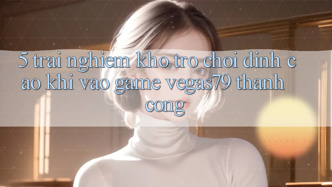 5. Trải nghiệm kho trò chơi đỉnh cao khi “Vào Game” Vegas79 thành công 5. Trải nghiệm kho trò chơi đỉnh cao khi “Vào Game” Vegas79 thành công