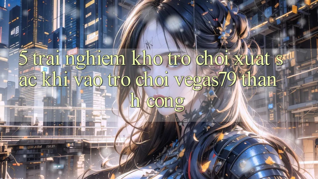 5. Trải nghiệm kho trò chơi xuất sắc khi “Vào Trò chơi” Vegas79 thành công