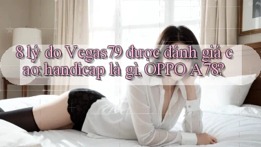 8 lý do Vegas79 được đánh giá cao handicap là gì, OPPO A78
