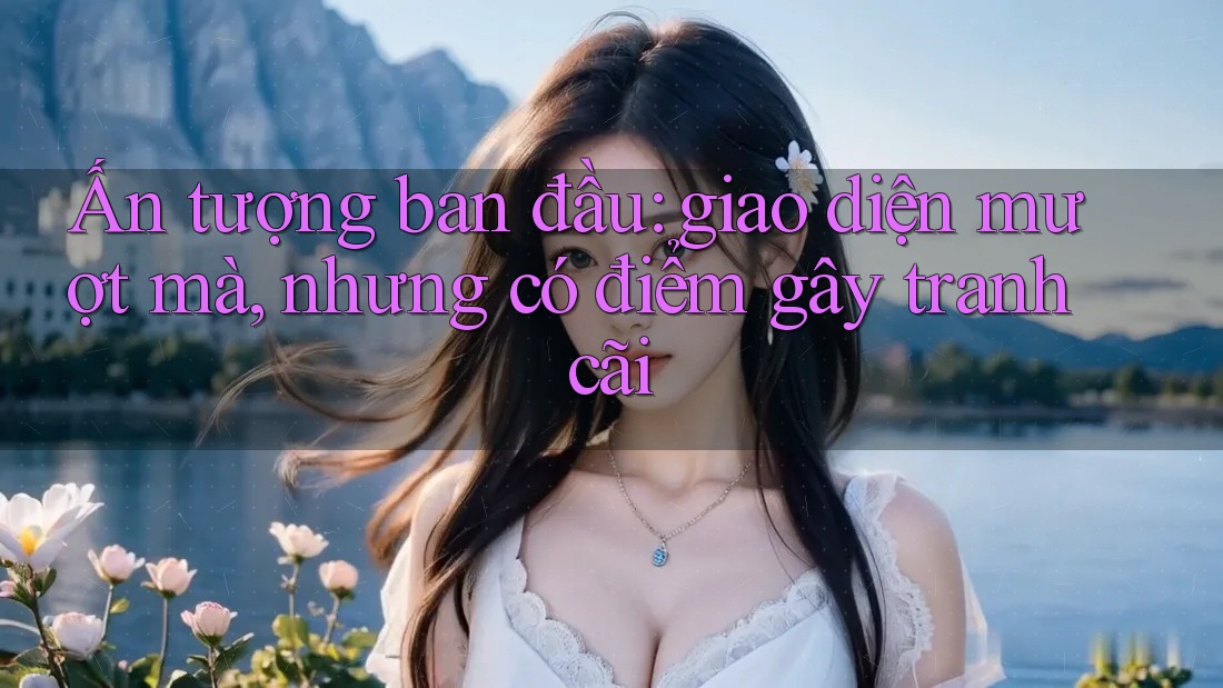 Ấn tượng ban đầu: giao diện mượt mà, nhưng có điểm gây tranh cãi Ấn tượng ban đầu: giao diện mượt mà, nhưng có điểm gây tranh cãi