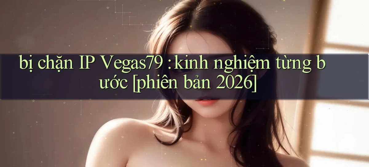 bị chặn IP Vegas79 kinh nghiệm từng bước [phiên bản 2026]