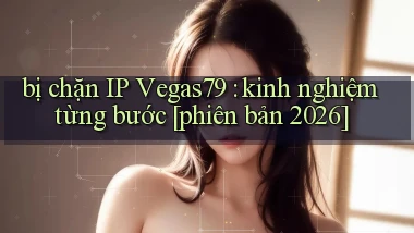 bị chặn IP Vegas79 kinh nghiệm từng bước [phiên bản 2026]