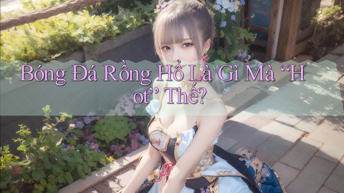 Bóng Đá Rồng Hổ Là Gì Mà “Hot” Thế? Bóng Đá Rồng Hổ Là Gì Mà “Hot” Thế?