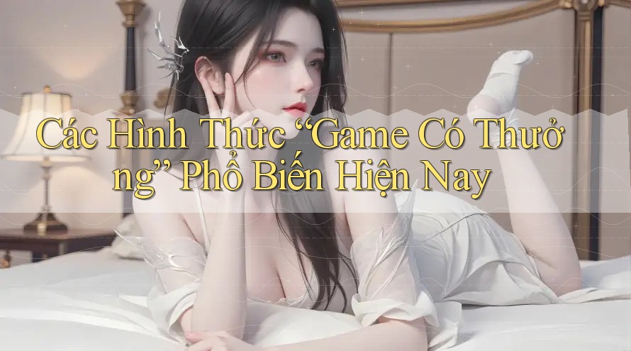 Các Hình Thức “Game Có Thưởng” Phổ Biến Hiện Nay