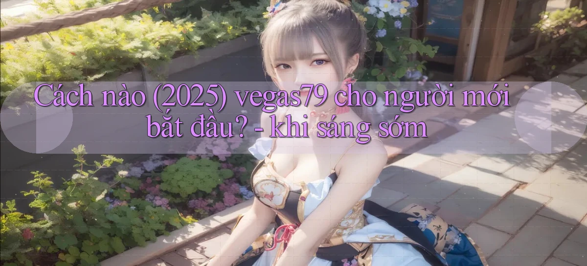 Cách nào (2025) vegas79 cho người mới bắt đầu   khi sáng sớm